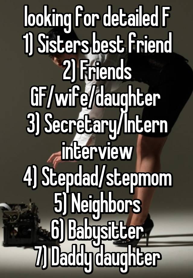 looking for detailed F
1) Sisters best friend
2) Friends GF/wife/daughter 
3) Secretary/Intern interview
4) Stepdad/stepmom
5) Neighbors
6) Babysitter
7) Daddy daughter