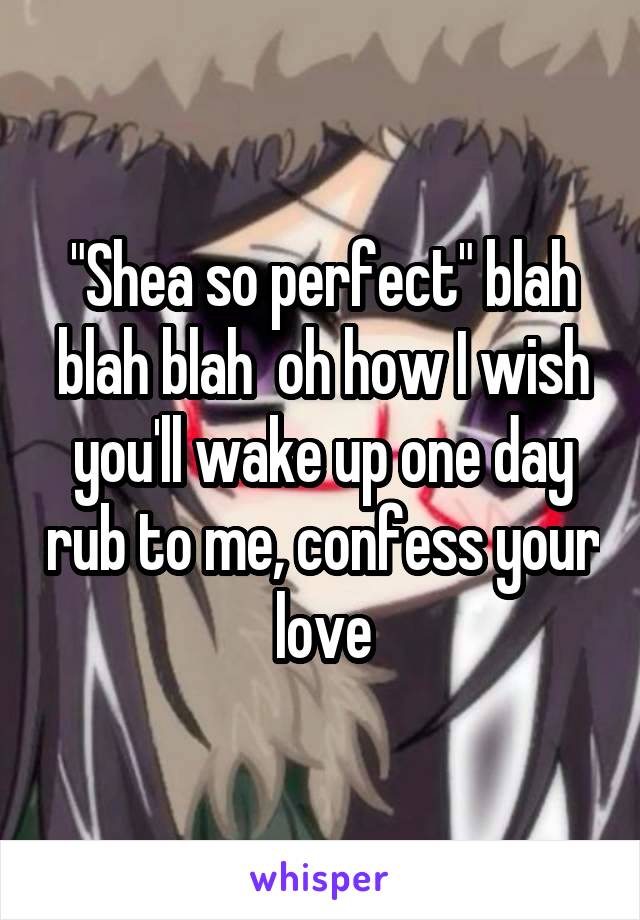 "Shea so perfect" blah blah blah  oh how I wish you'll wake up one day rub to me, confess your love