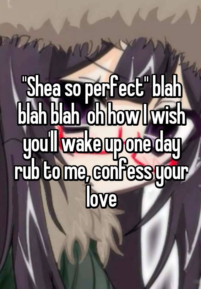 "Shea so perfect" blah blah blah  oh how I wish you'll wake up one day rub to me, confess your love