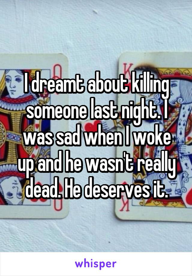 I dreamt about killing someone last night. I was sad when I woke up and he wasn't really dead. He deserves it.