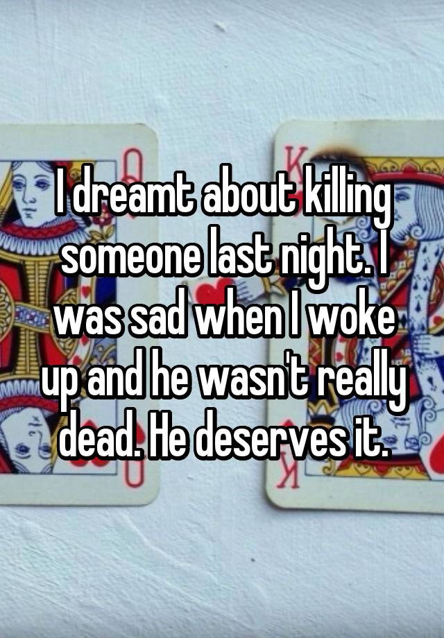 I dreamt about killing someone last night. I was sad when I woke up and he wasn't really dead. He deserves it.