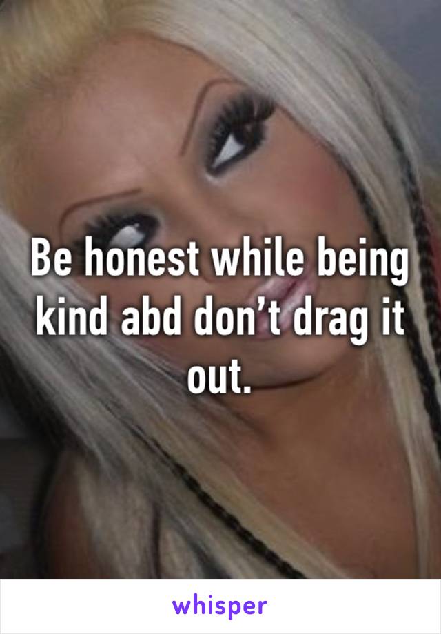 Be honest while being kind abd don’t drag it out.