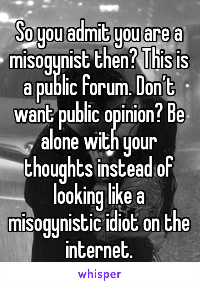 So you admit you are a misogynist then? This is a public forum. Don’t want public opinion? Be alone with your thoughts instead of looking like a misogynistic idiot on the internet.