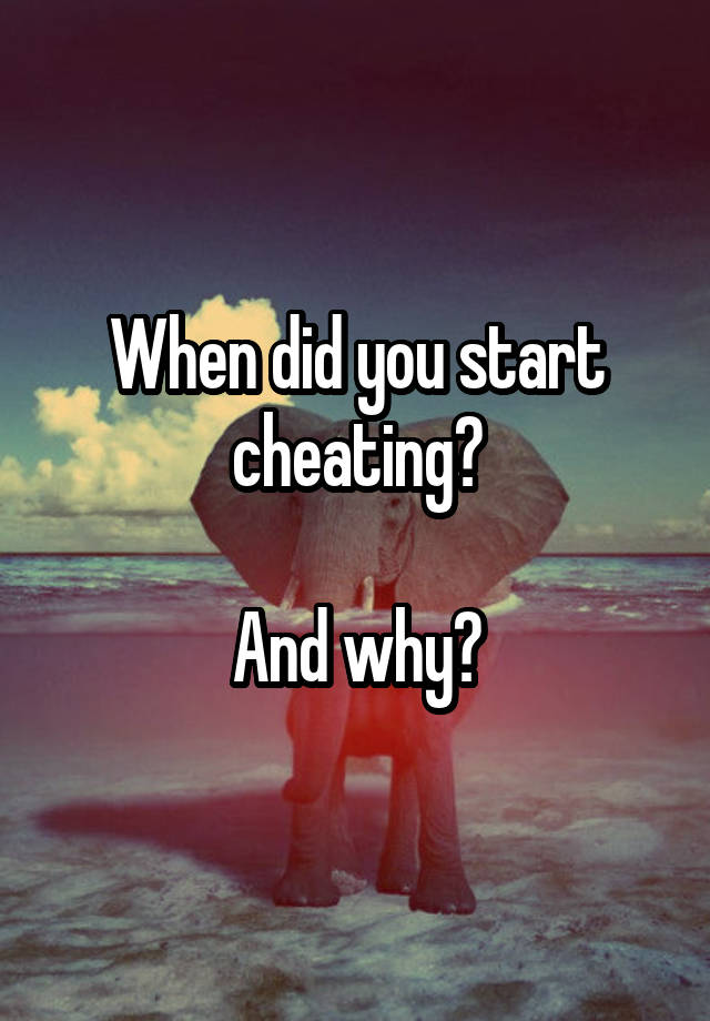 When did you start cheating?

And why?