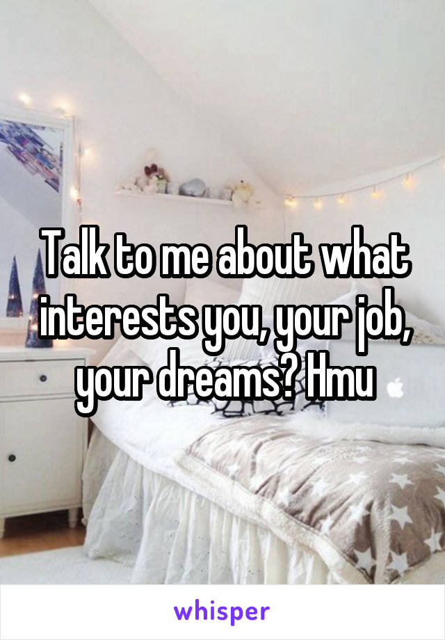 Talk to me about what interests you, your job, your dreams? Hmu