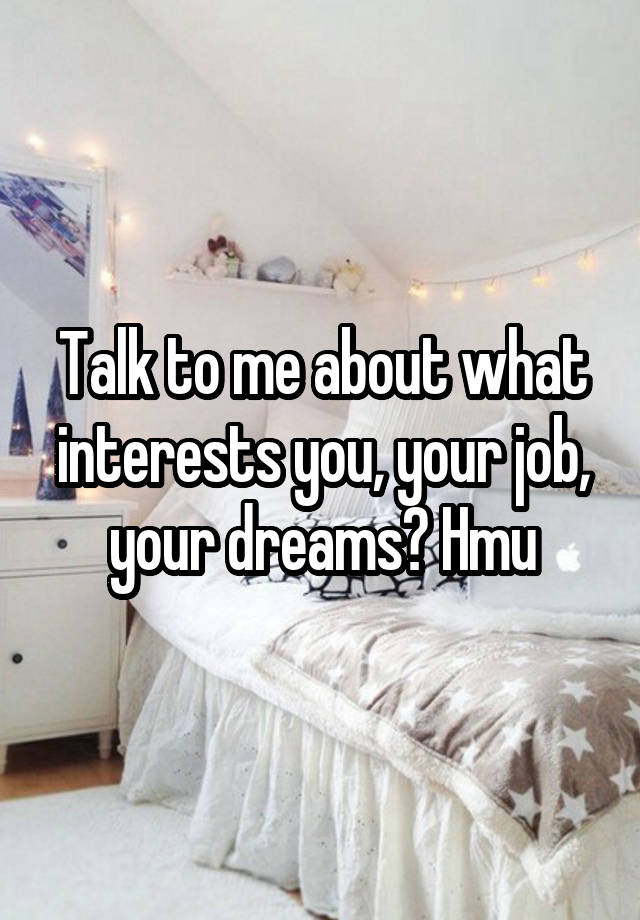 Talk to me about what interests you, your job, your dreams? Hmu