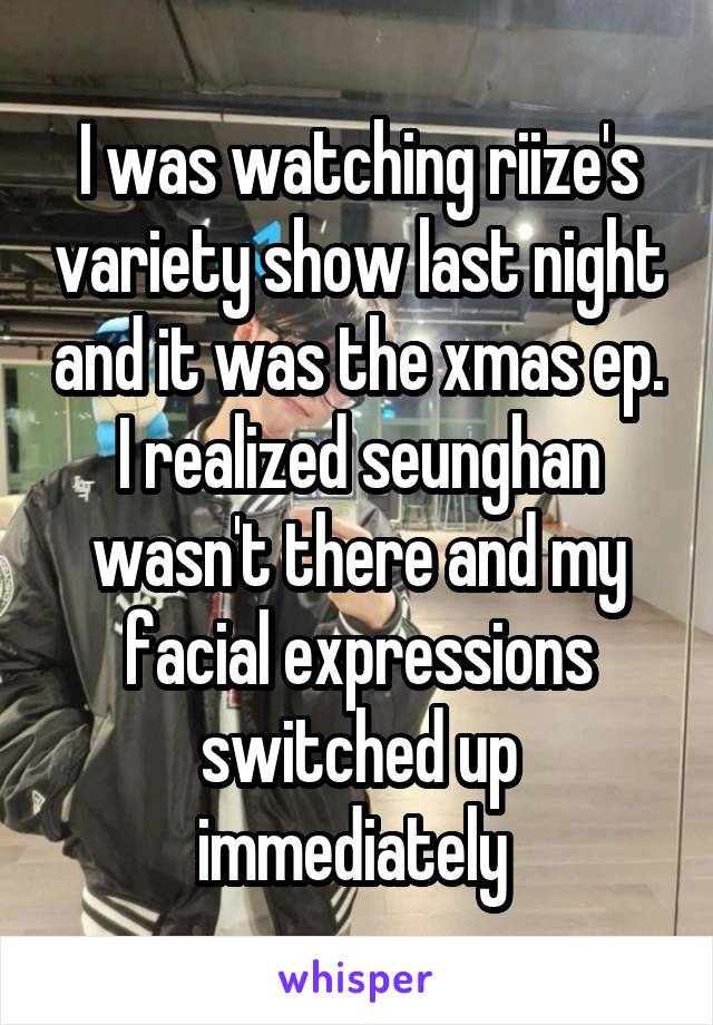 I was watching riize's variety show last night and it was the xmas ep. I realized seunghan wasn't there and my facial expressions switched up immediately 