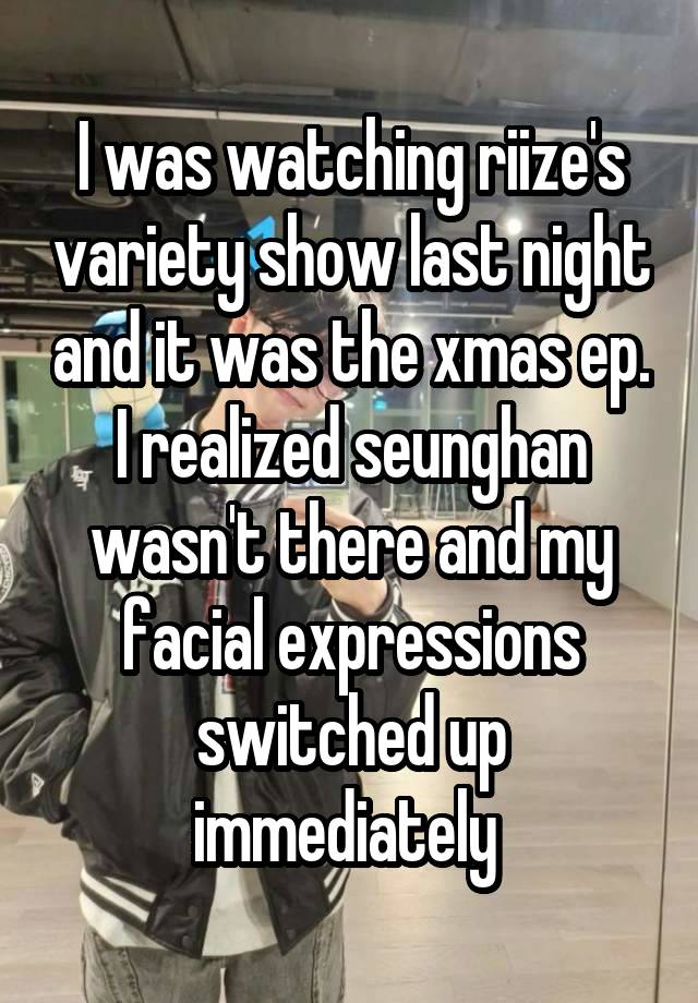 I was watching riize's variety show last night and it was the xmas ep. I realized seunghan wasn't there and my facial expressions switched up immediately 