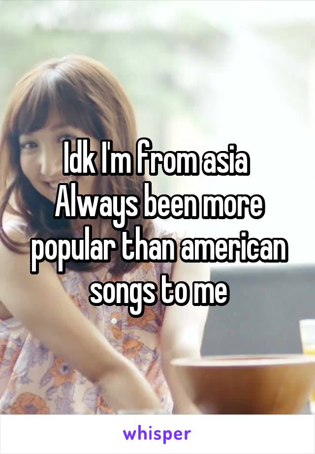 Idk I'm from asia 
Always been more popular than american songs to me