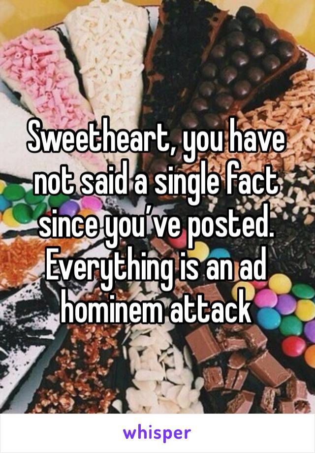 Sweetheart, you have not said a single fact since you’ve posted. Everything is an ad hominem attack 