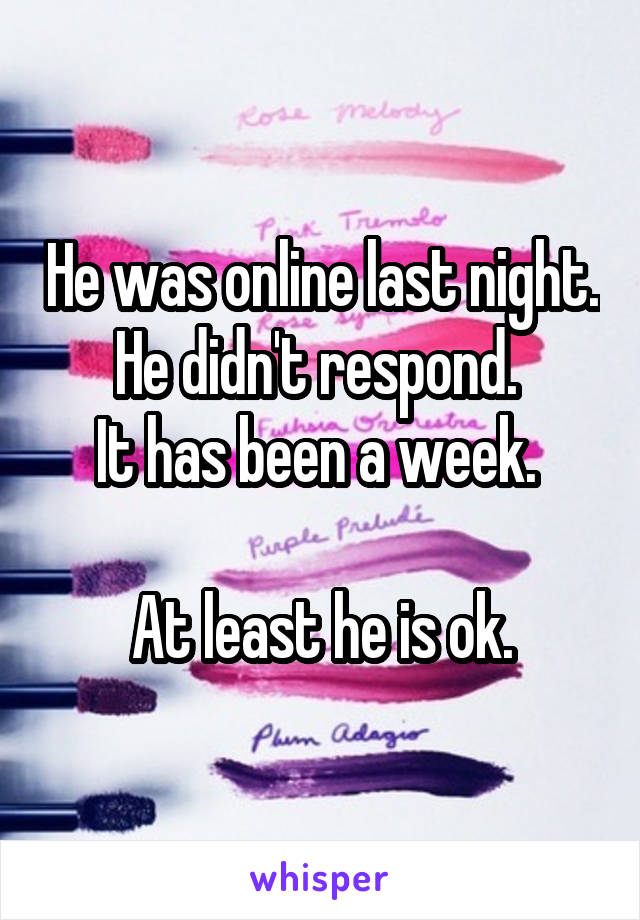 He was online last night. He didn't respond. 
It has been a week. 

At least he is ok.