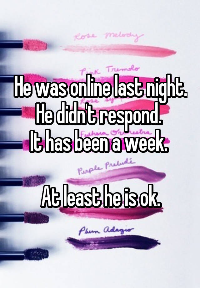 He was online last night. He didn't respond. 
It has been a week. 

At least he is ok.