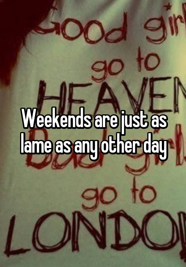 Weekends are just as lame as any other day