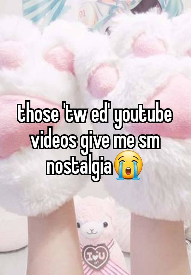 those 'tw ed' youtube videos give me sm nostalgia😭