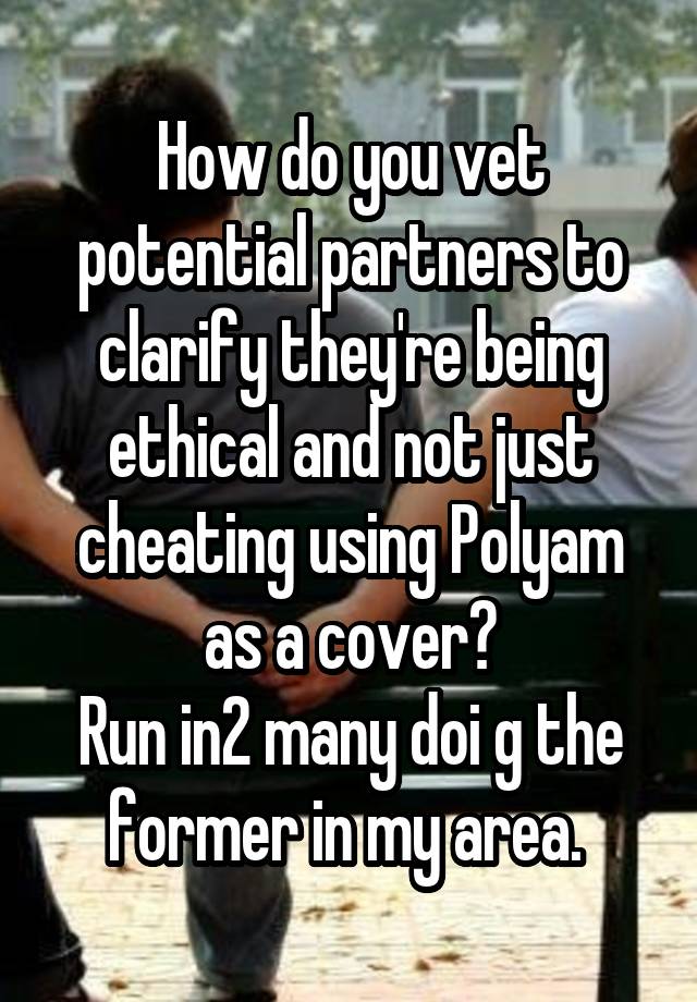 How do you vet potential partners to clarify they're being ethical and not just cheating using Polyam as a cover?
Run in2 many doi g the former in my area. 