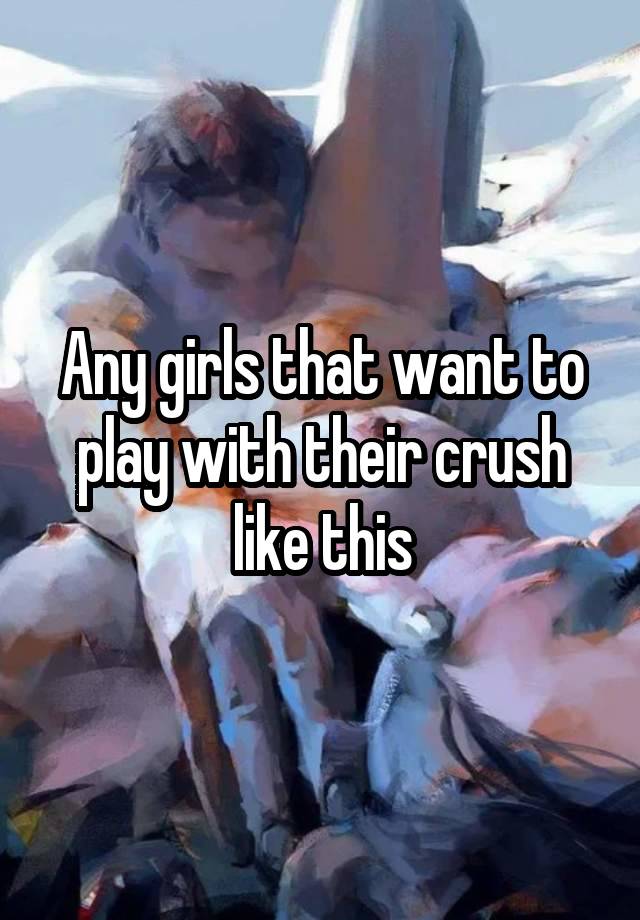 Any girls that want to play with their crush like this