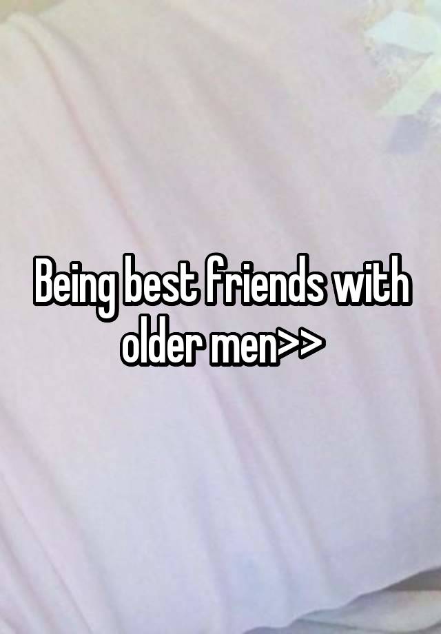 Being best friends with older men>>