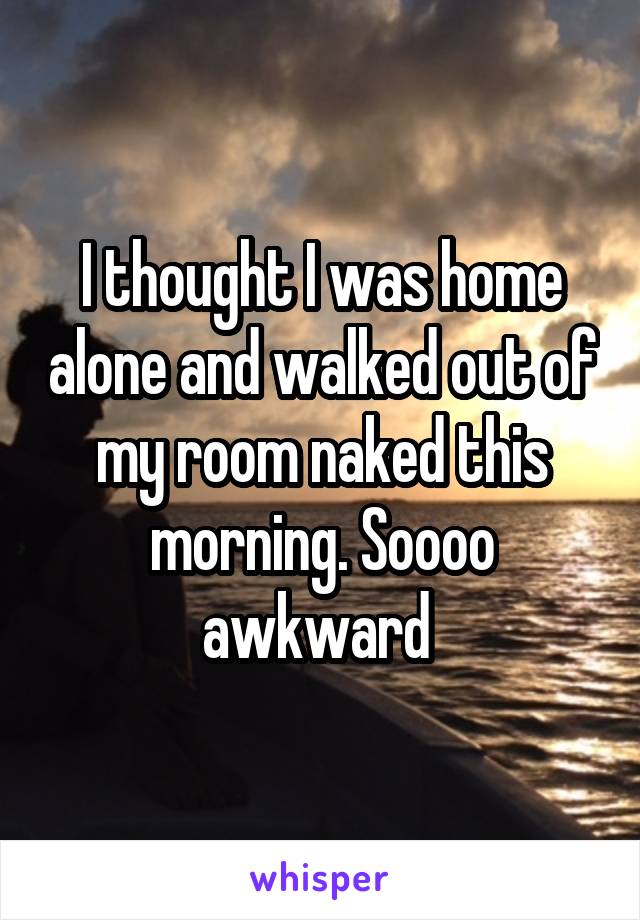 I thought I was home alone and walked out of my room naked this morning. Soooo awkward 