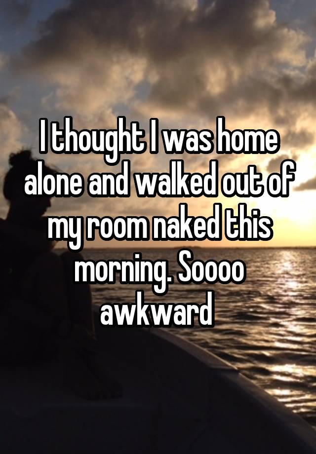 I thought I was home alone and walked out of my room naked this morning. Soooo awkward 
