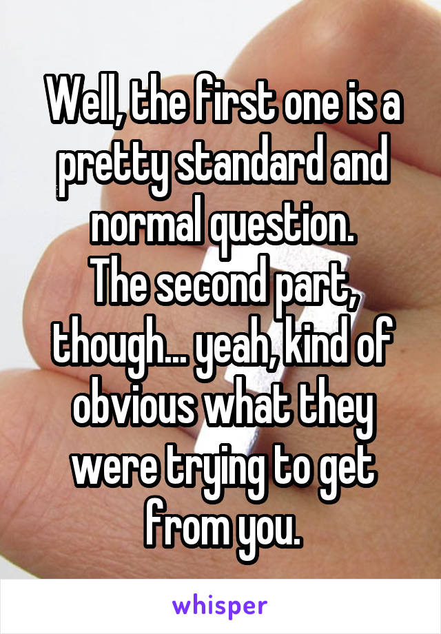 Well, the first one is a pretty standard and normal question.
The second part, though... yeah, kind of obvious what they were trying to get from you.