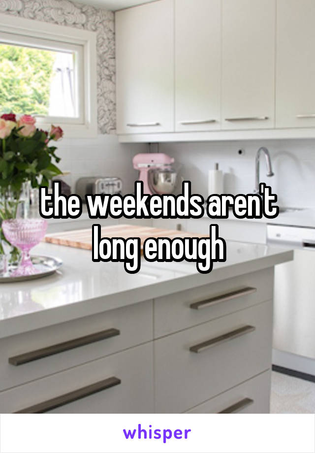 the weekends aren't long enough