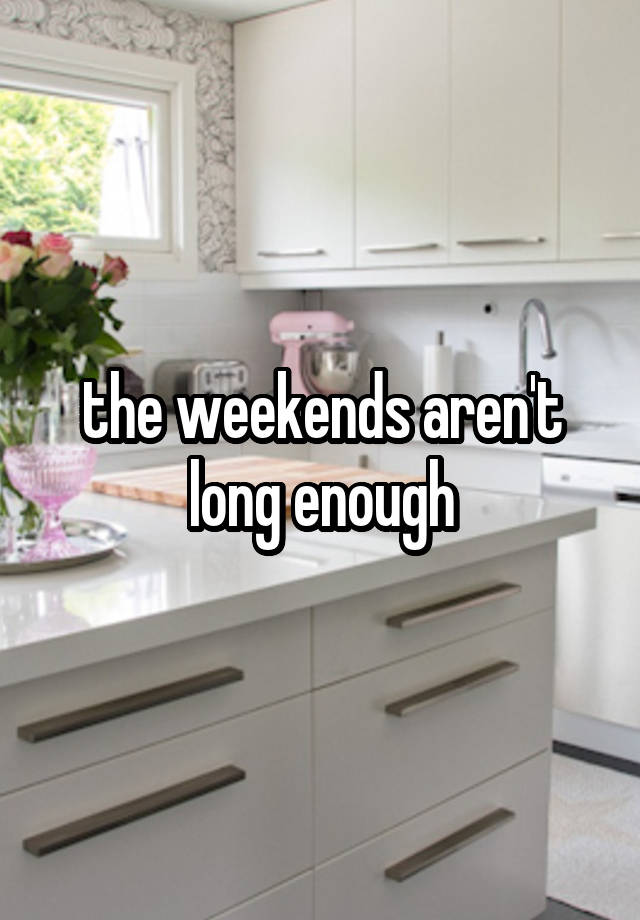 the weekends aren't long enough