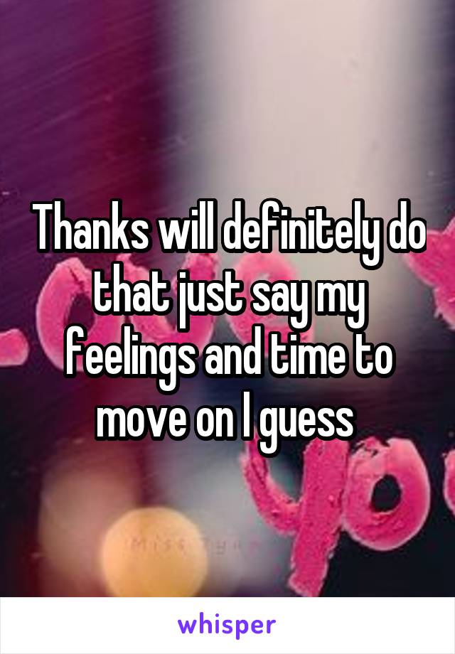 Thanks will definitely do that just say my feelings and time to move on I guess 