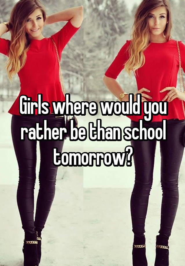 Girls where would you rather be than school tomorrow?