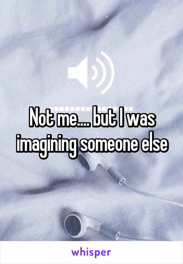 Not me.... but I was imagining someone else