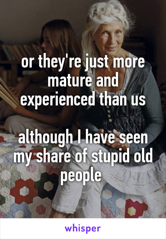 or they're just more mature and experienced than us

although I have seen my share of stupid old people 