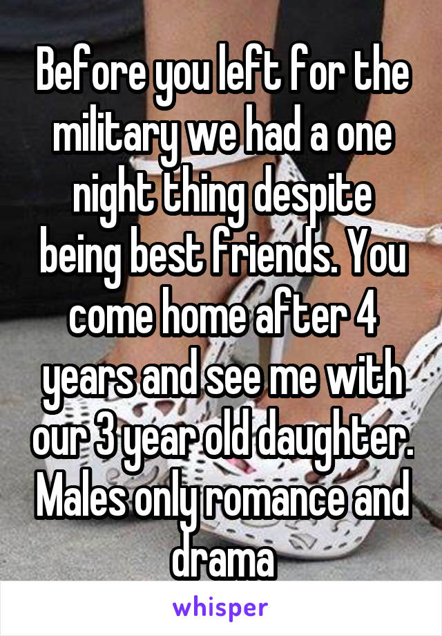 Before you left for the military we had a one night thing despite being best friends. You come home after 4 years and see me with our 3 year old daughter. Males only romance and drama