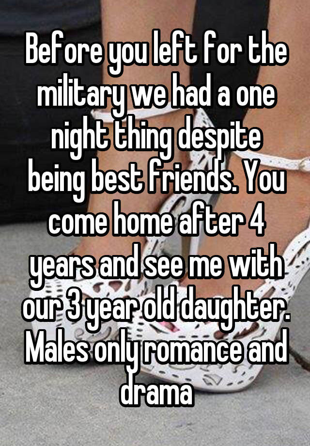 Before you left for the military we had a one night thing despite being best friends. You come home after 4 years and see me with our 3 year old daughter. Males only romance and drama