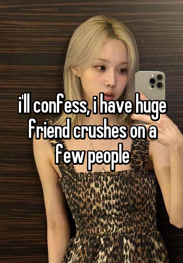 i'll confess, i have huge friend crushes on a few people