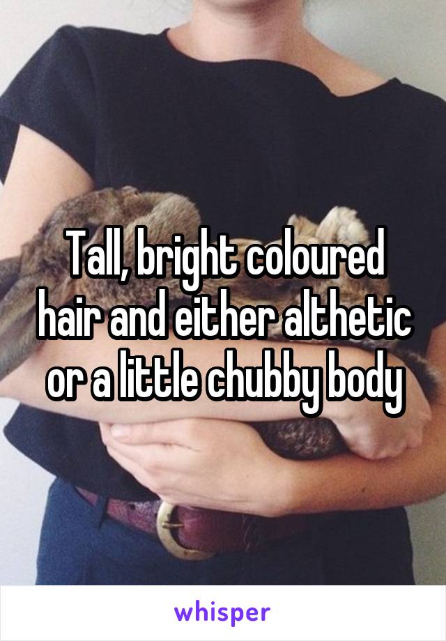 Tall, bright coloured hair and either althetic or a little chubby body