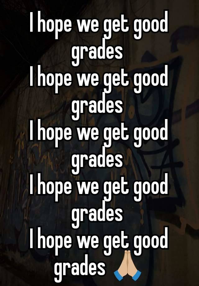 I hope we get good grades 
I hope we get good grades 
I hope we get good grades 
I hope we get good grades 
I hope we get good grades 🙏🏼