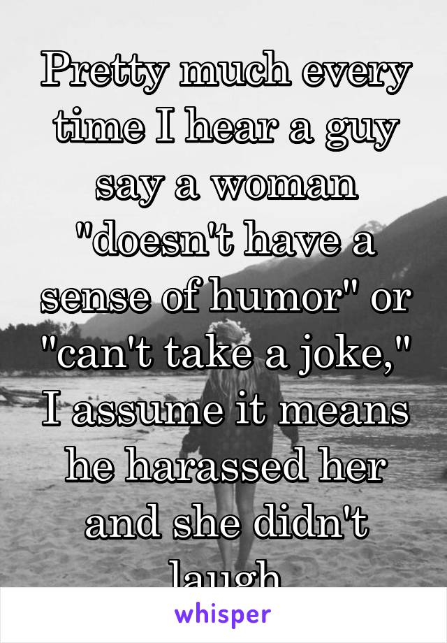 Pretty much every time I hear a guy say a woman "doesn't have a sense of humor" or "can't take a joke," I assume it means he harassed her and she didn't laugh