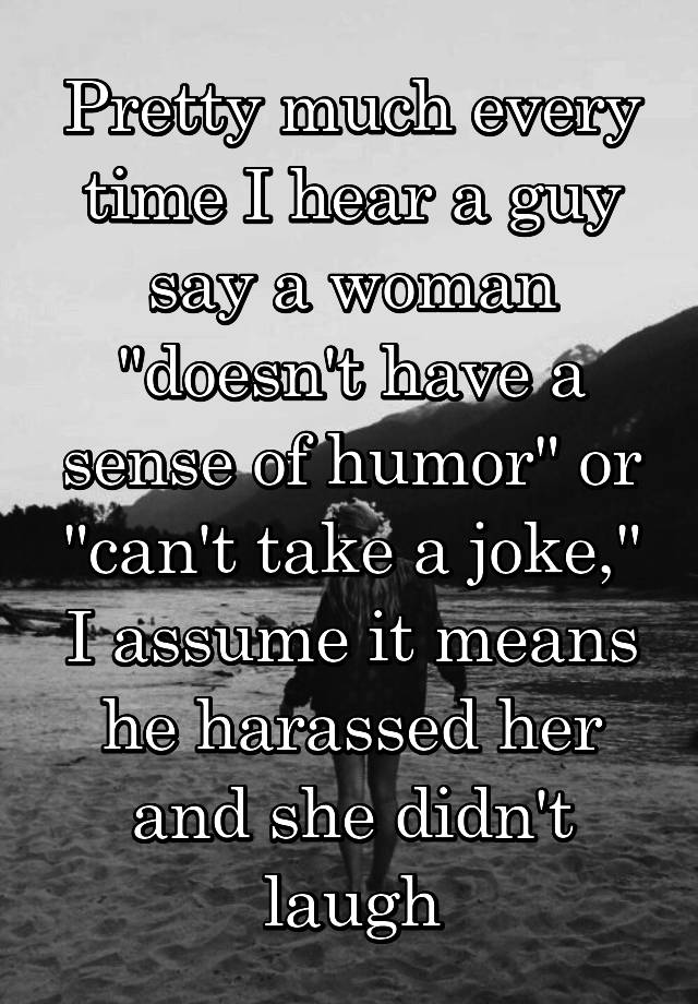 Pretty much every time I hear a guy say a woman "doesn't have a sense of humor" or "can't take a joke," I assume it means he harassed her and she didn't laugh