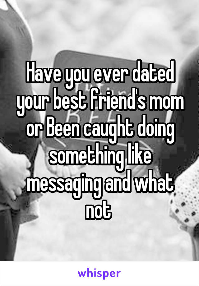 Have you ever dated your best friend's mom or Been caught doing something like messaging and what not 