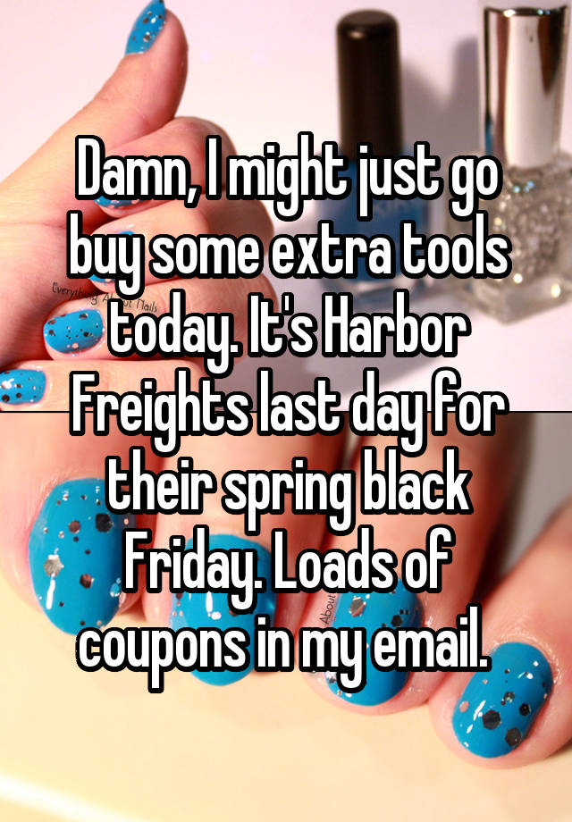 Damn, I might just go buy some extra tools today. It's Harbor Freights last day for their spring black Friday. Loads of coupons in my email. 