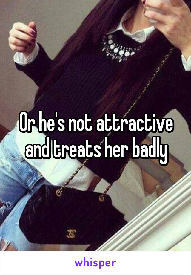 Or he's not attractive and treats her badly