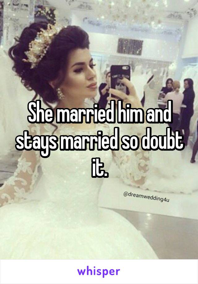 She married him and stays married so doubt it.