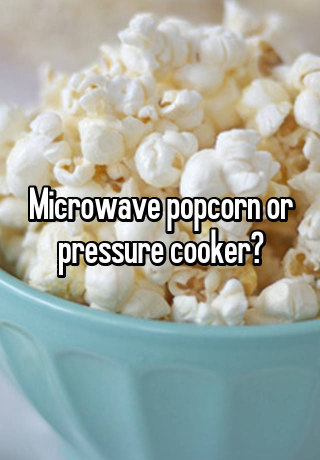 Microwave popcorn or pressure cooker?