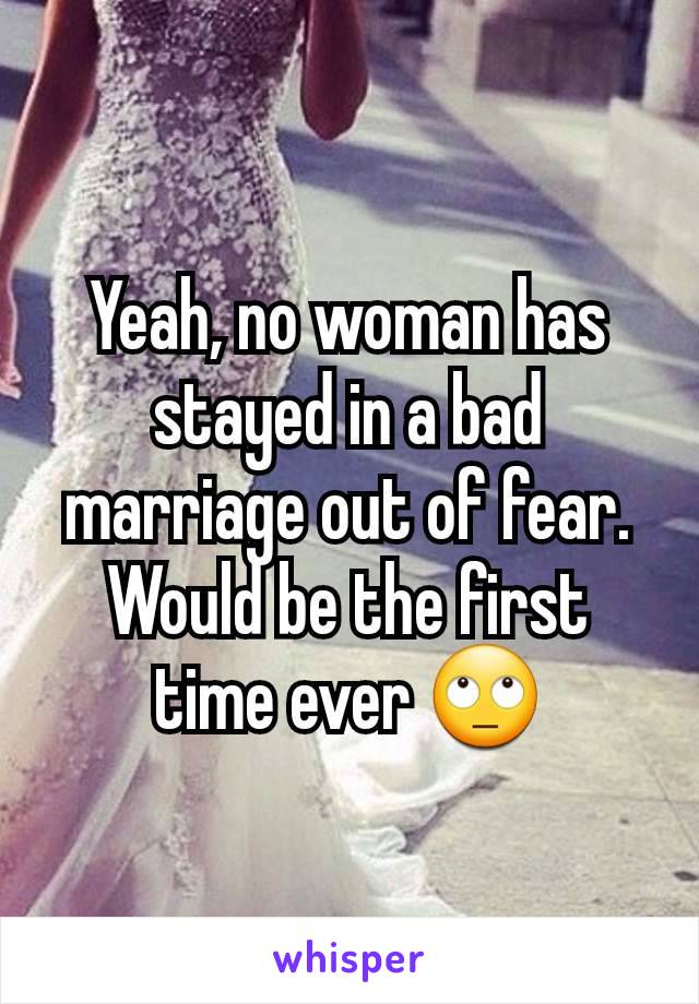 Yeah, no woman has stayed in a bad marriage out of fear. Would be the first time ever 🙄