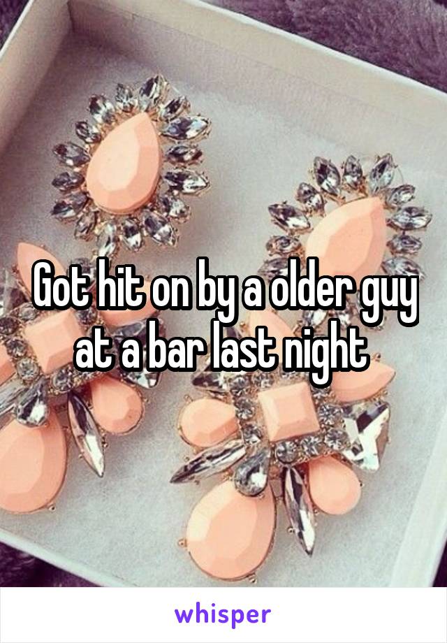 Got hit on by a older guy at a bar last night 