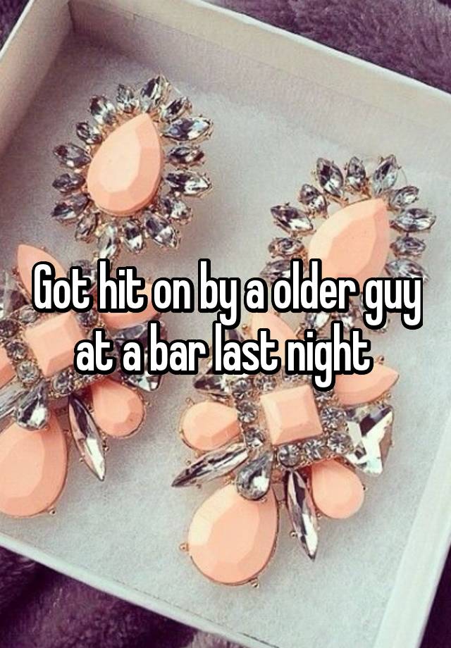 Got hit on by a older guy at a bar last night 