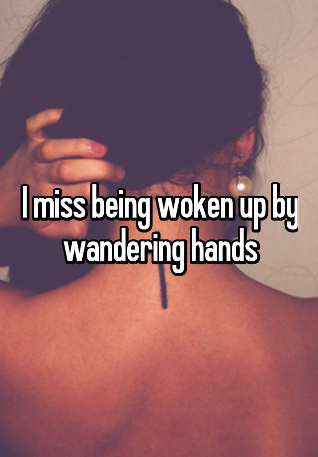 I miss being woken up by wandering hands