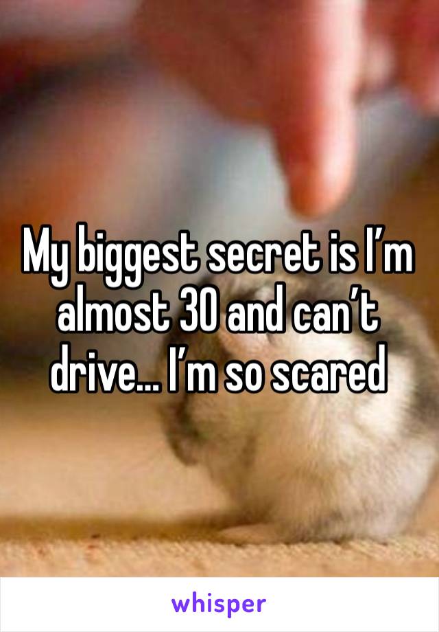 My biggest secret is I’m almost 30 and can’t drive… I’m so scared