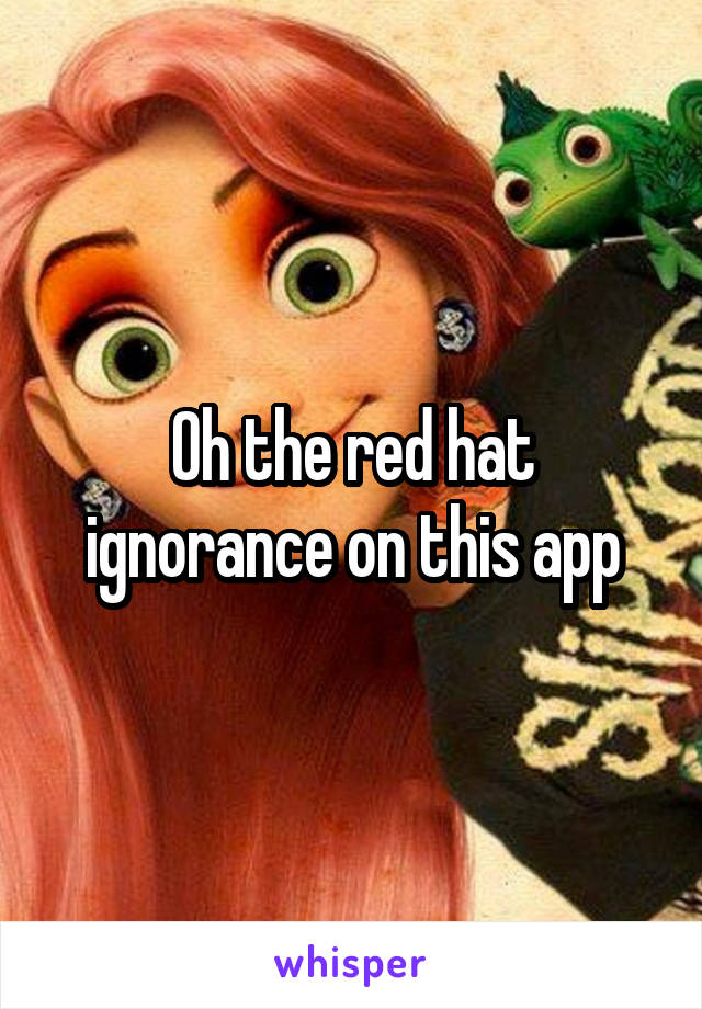 Oh the red hat ignorance on this app