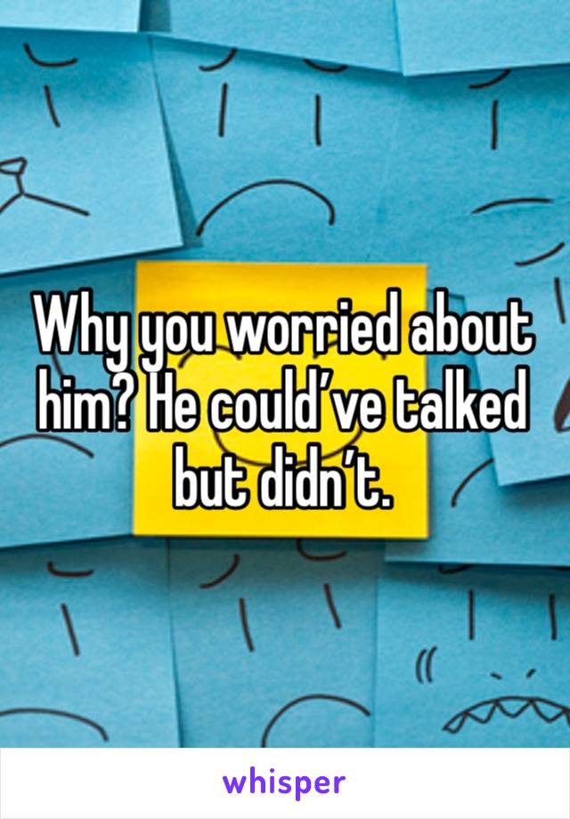 Why you worried about him? He could’ve talked but didn’t. 