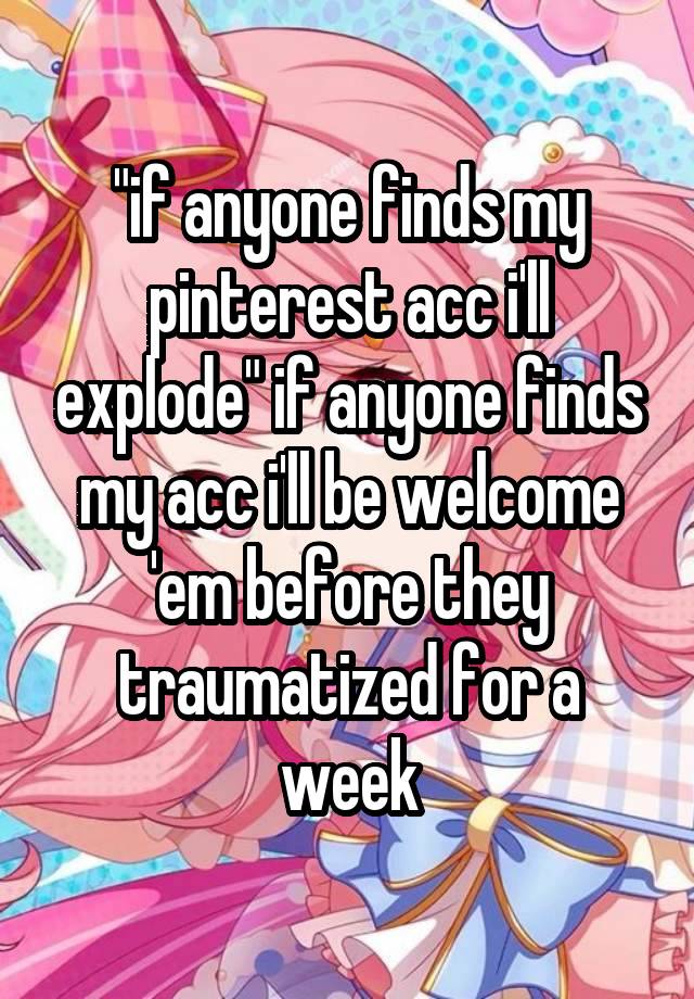 "if anyone finds my pinterest acc i'll explode" if anyone finds my acc i'll be welcome 'em before they traumatized for a week